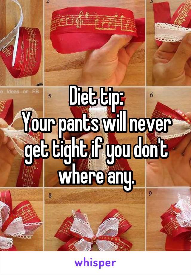 Diet tip:
Your pants will never get tight if you don't where any.