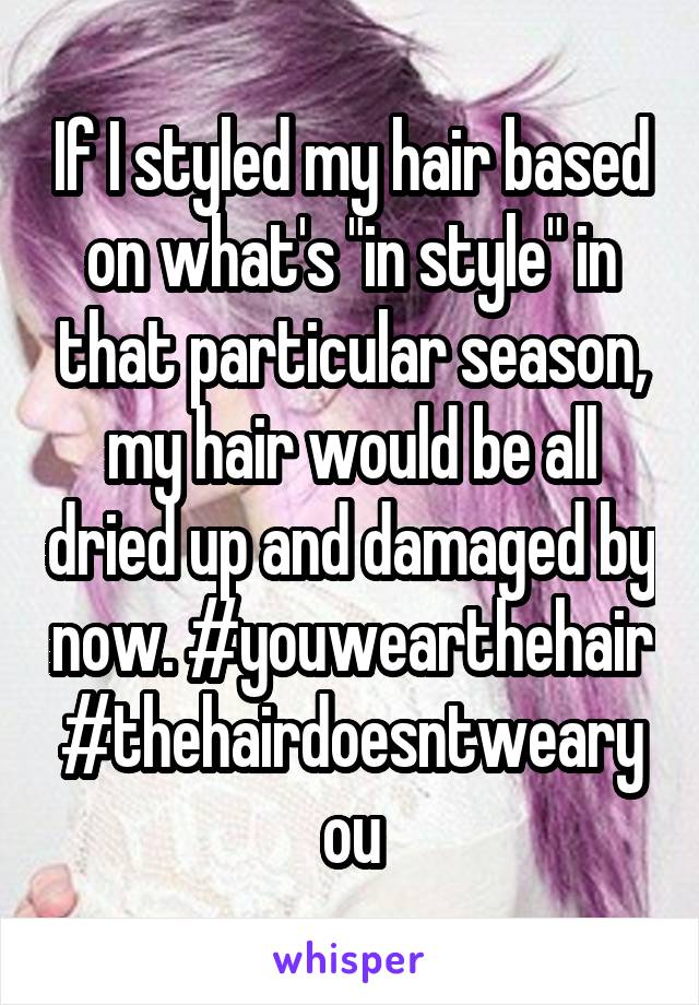 If I styled my hair based on what's "in style" in that particular season, my hair would be all dried up and damaged by now. #youwearthehair #thehairdoesntwearyou