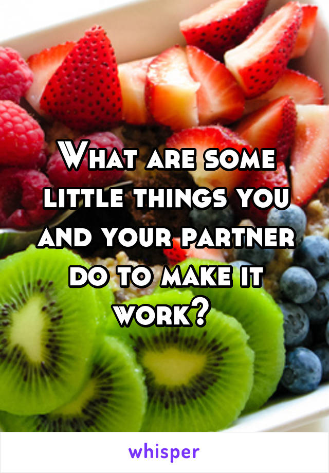 What are some little things you and your partner do to make it work? 