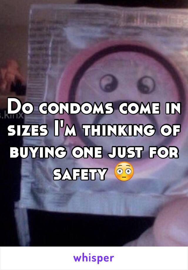 Do condoms come in sizes I'm thinking of buying one just for safety 😳