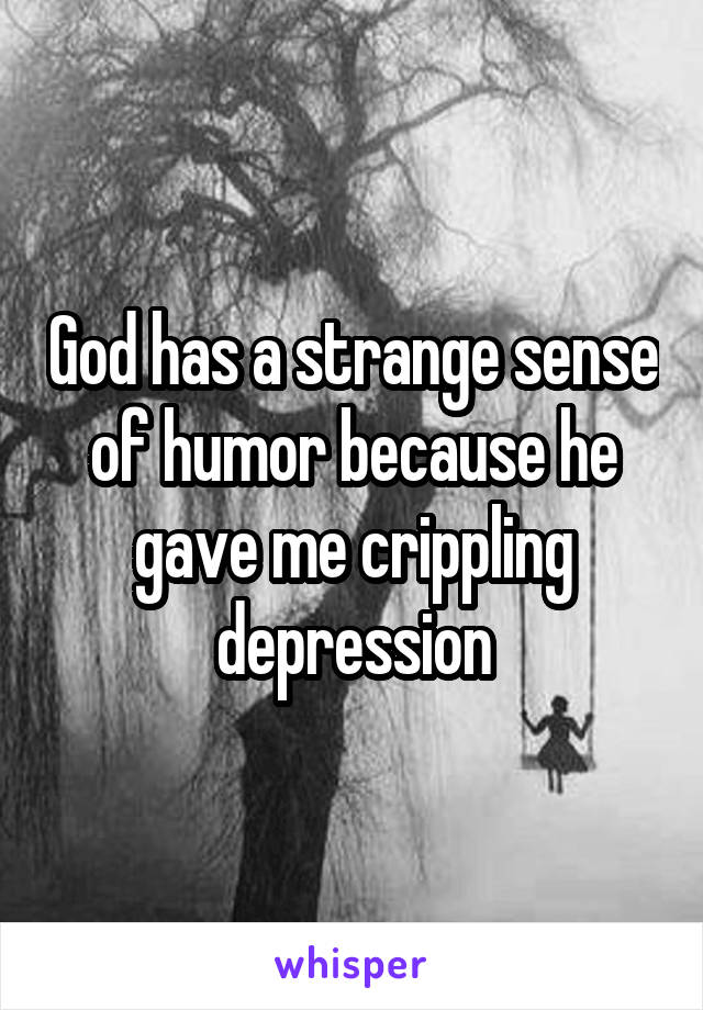 God has a strange sense of humor because he gave me crippling depression