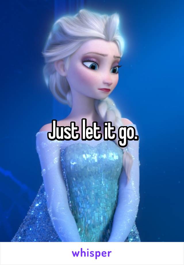 Just let it go.