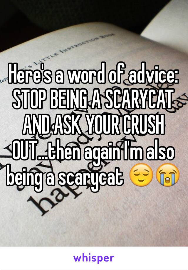 Here's a word of advice: STOP BEING A SCARYCAT AND ASK YOUR CRUSH OUT...then again I'm also being a scarycat 😌😭