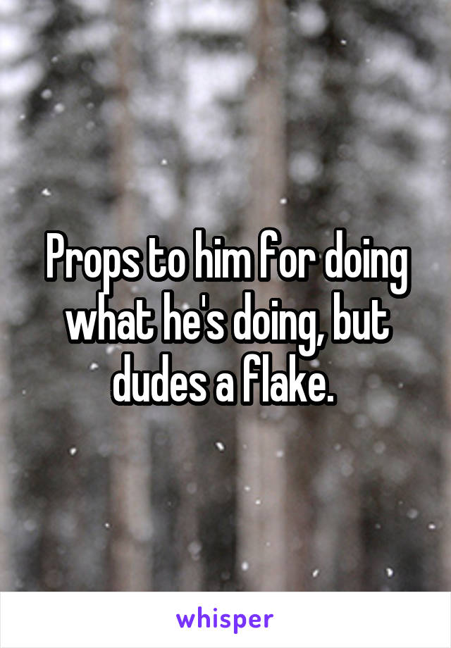 Props to him for doing what he's doing, but dudes a flake. 