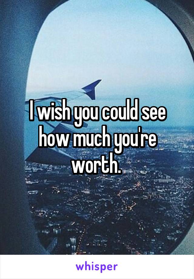 I wish you could see how much you're worth. 