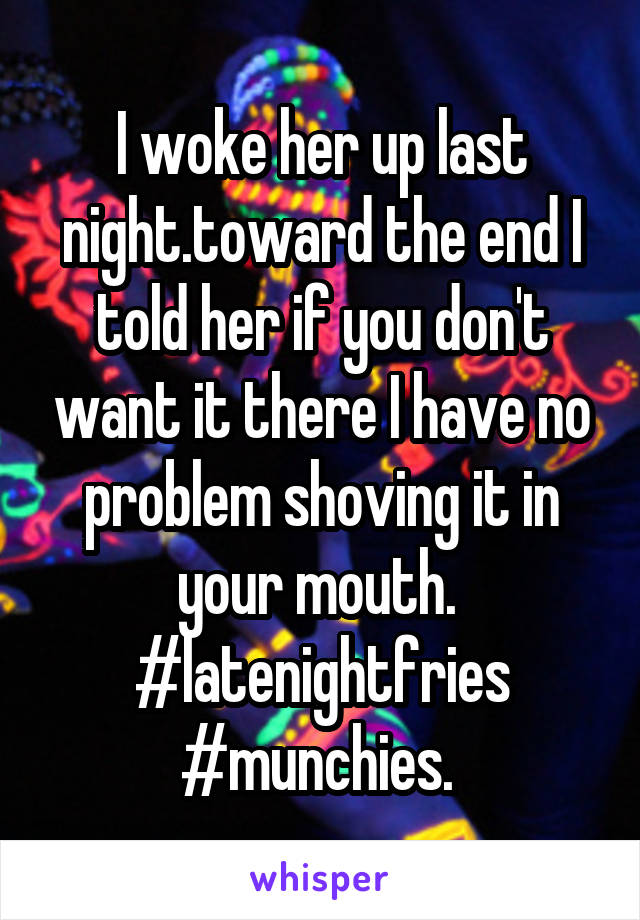 I woke her up last night.toward the end I told her if you don't want it there I have no problem shoving it in your mouth. 
#latenightfries
#munchies. 