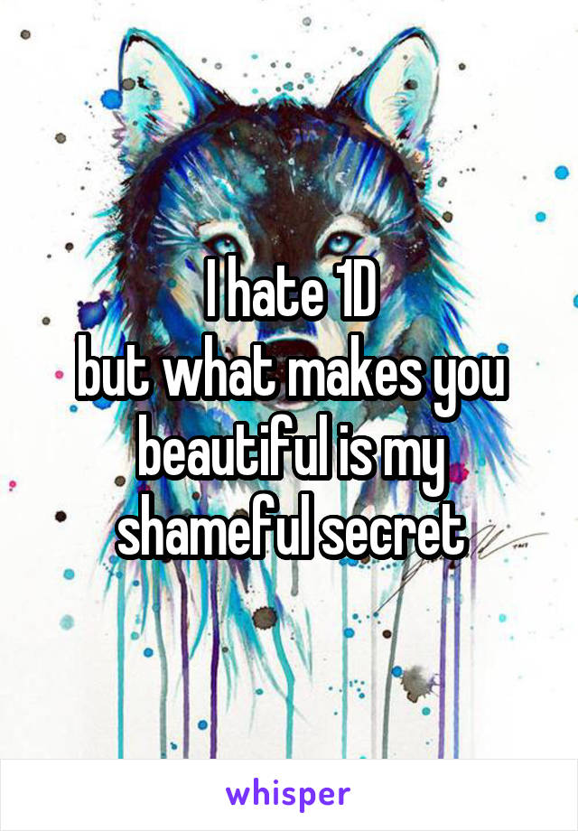 I hate 1D
but what makes you beautiful is my shameful secret