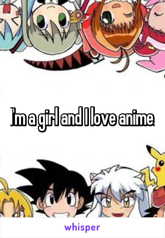 I'm a girl and I love anime.