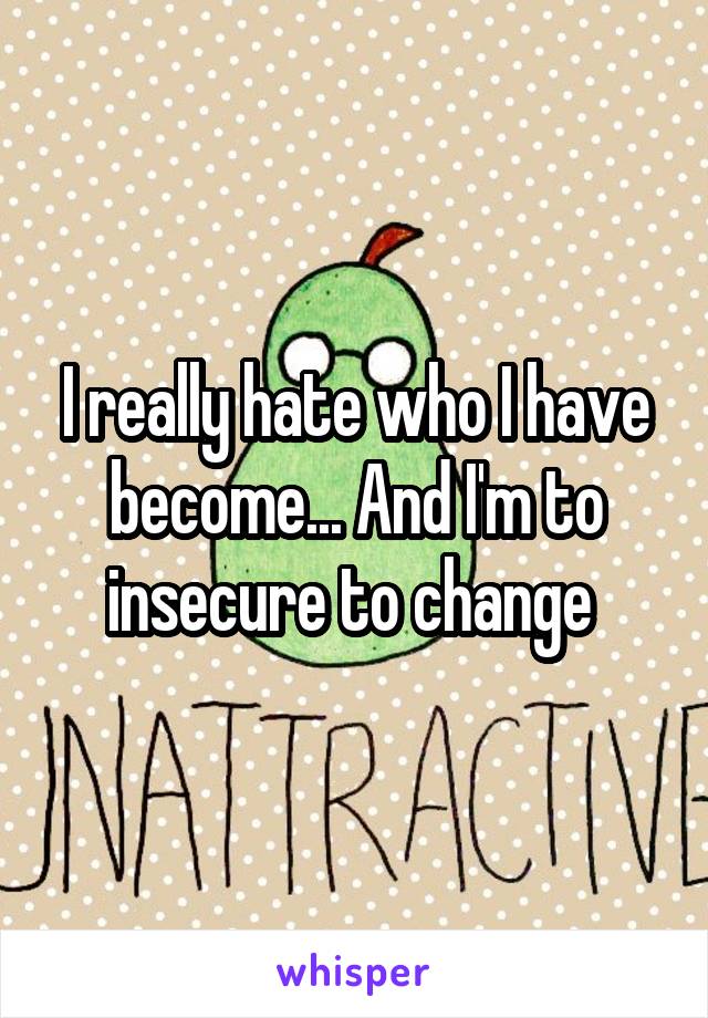 I really hate who I have become... And I'm to insecure to change 