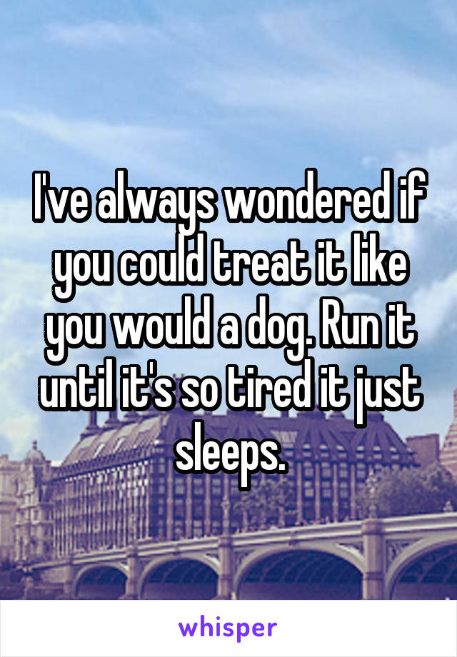 I've always wondered if you could treat it like you would a dog. Run it until it's so tired it just sleeps.