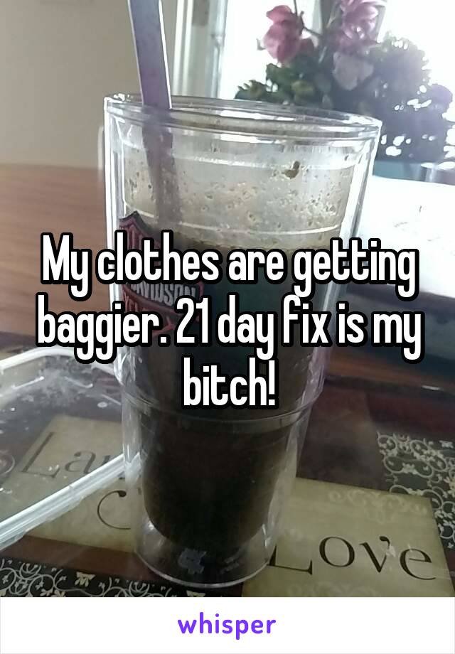 My clothes are getting baggier. 21 day fix is my bitch!