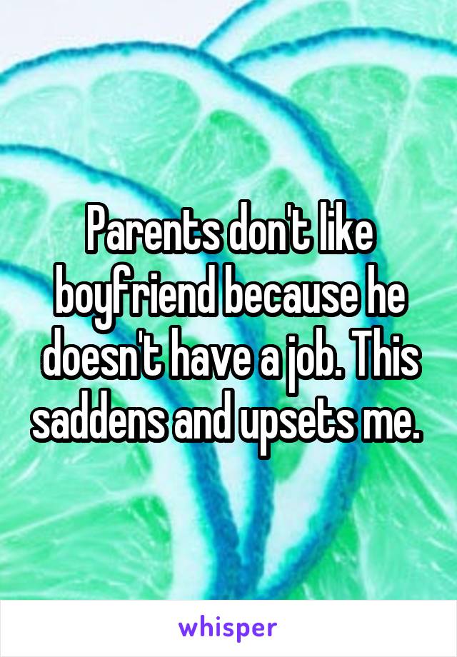 Parents don't like boyfriend because he doesn't have a job. This saddens and upsets me. 