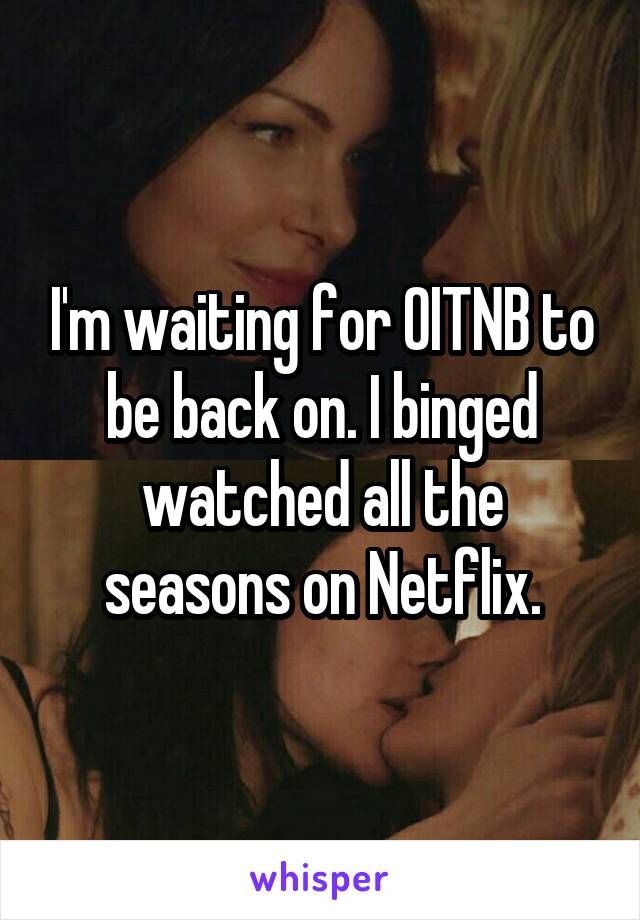 I'm waiting for OITNB to be back on. I binged watched all the seasons on Netflix.