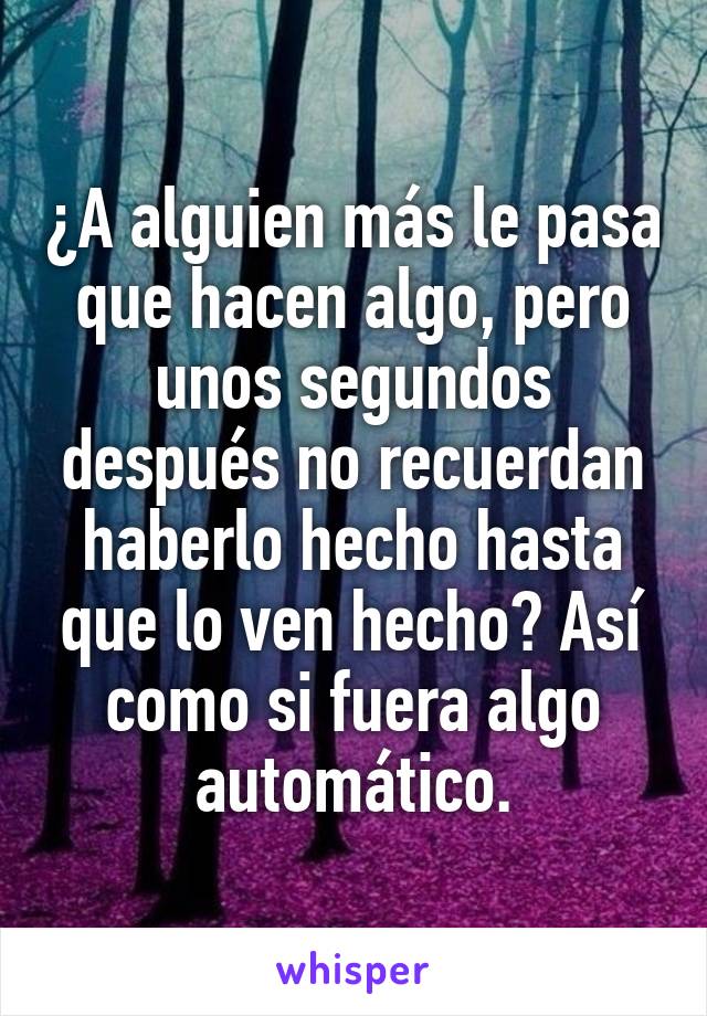 ¿A alguien más le pasa que hacen algo, pero unos segundos después no recuerdan haberlo hecho hasta que lo ven hecho? Así como si fuera algo automático.