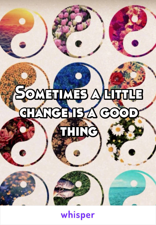 Sometimes a little change is a good thing