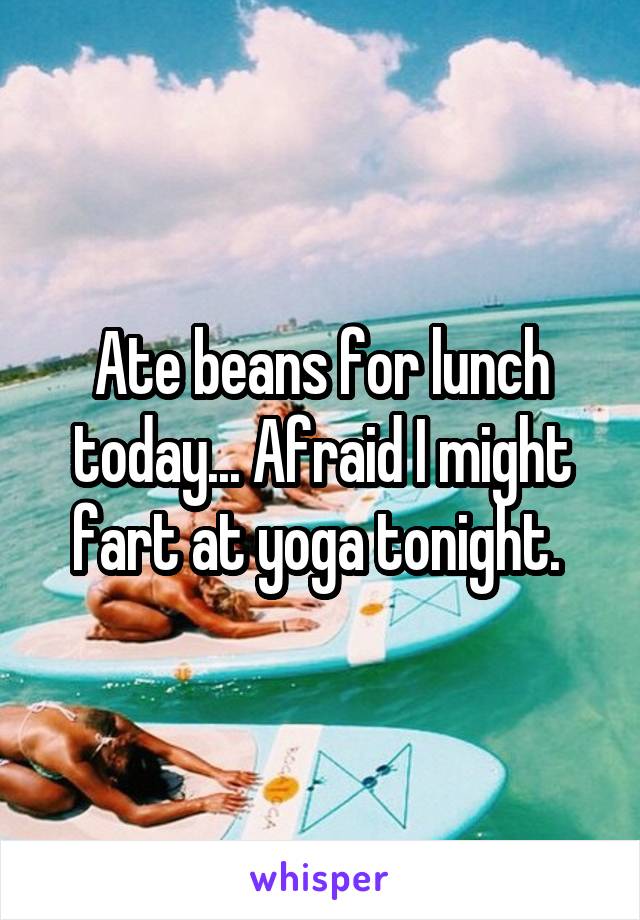 Ate beans for lunch today... Afraid I might fart at yoga tonight. 