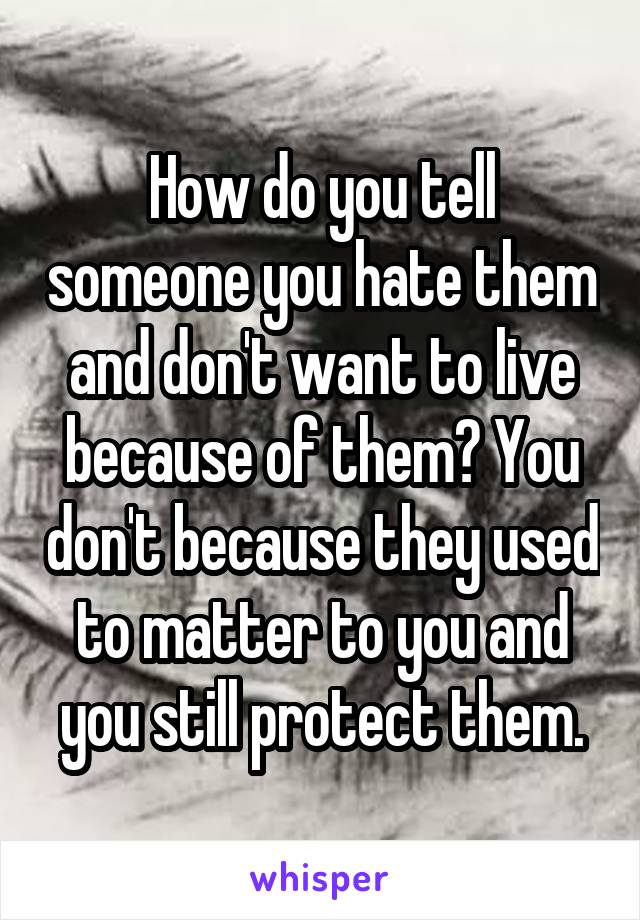 How do you tell someone you hate them and don't want to live because of them? You don't because they used to matter to you and you still protect them.