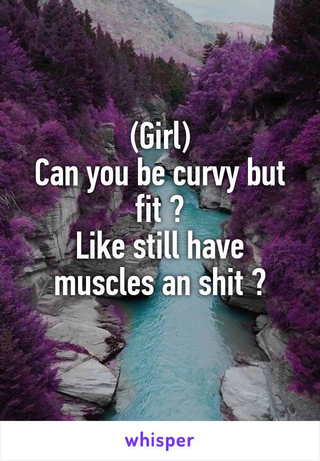 (Girl)
Can you be curvy but fit ?
Like still have muscles an shit ?
