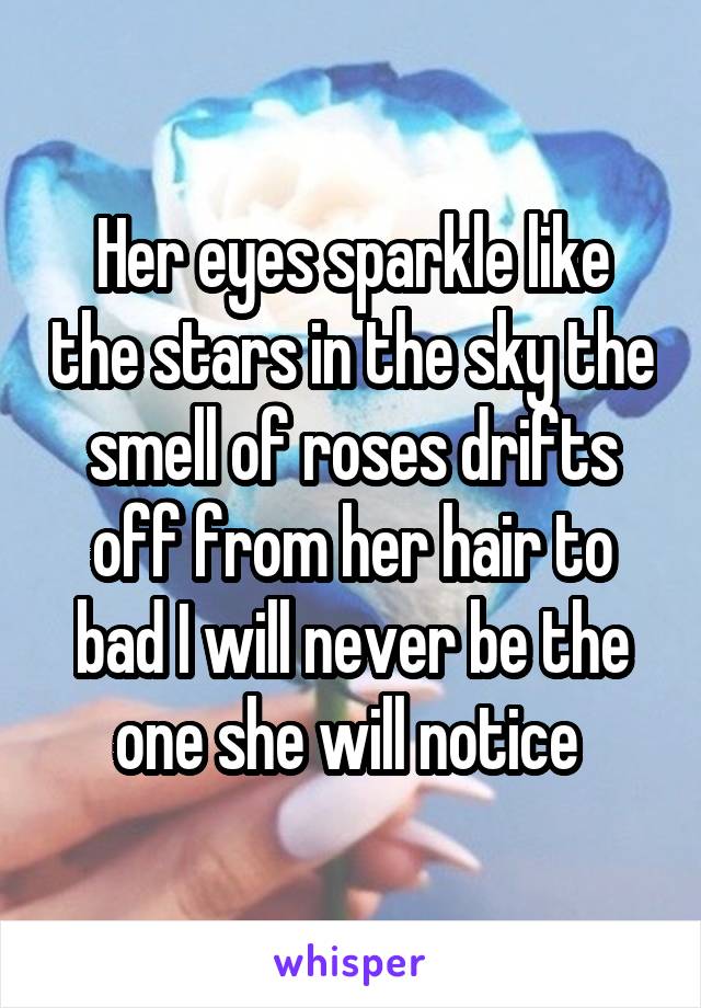 Her eyes sparkle like the stars in the sky the smell of roses drifts off from her hair to bad I will never be the one she will notice 