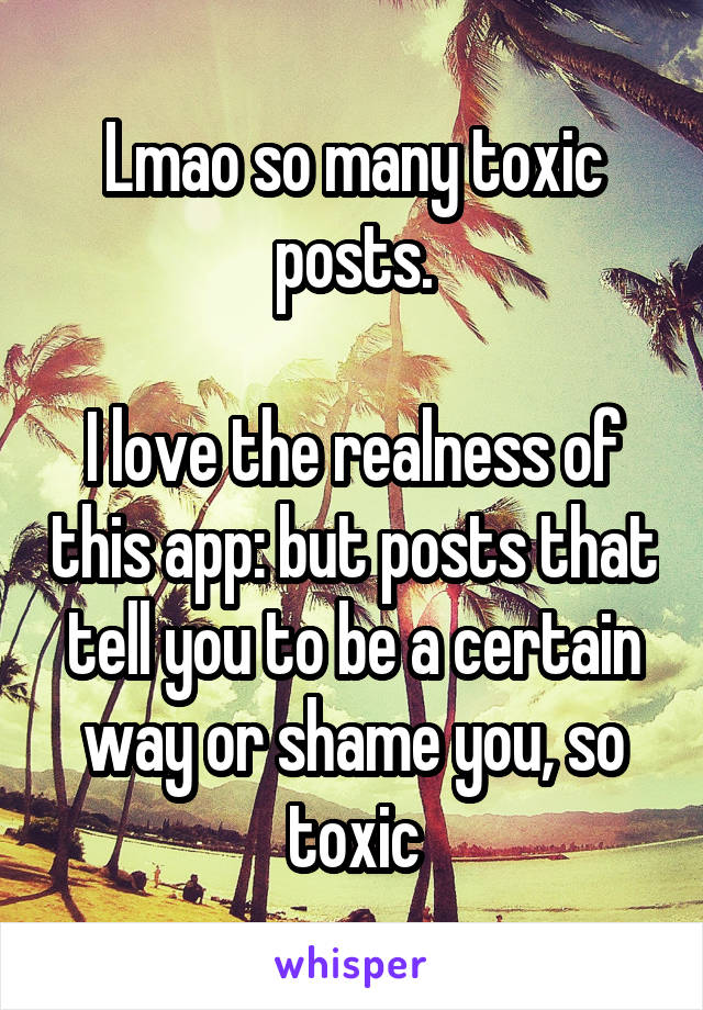 Lmao so many toxic posts.

I love the realness of this app: but posts that tell you to be a certain way or shame you, so toxic