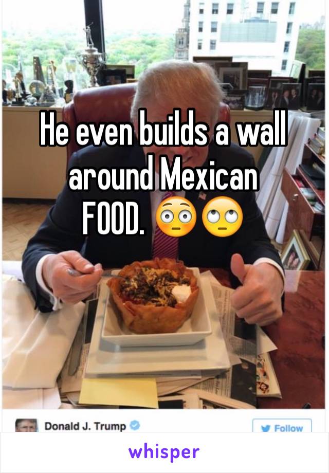 He even builds a wall around Mexican
FOOD. 😳🙄


