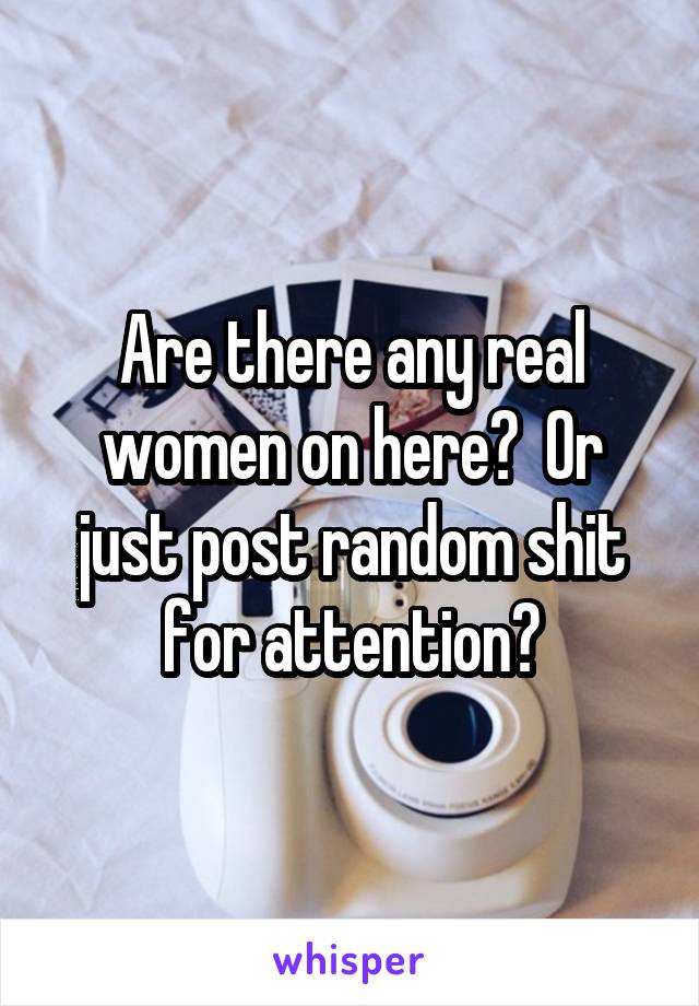 Are there any real women on here?  Or just post random shit for attention?