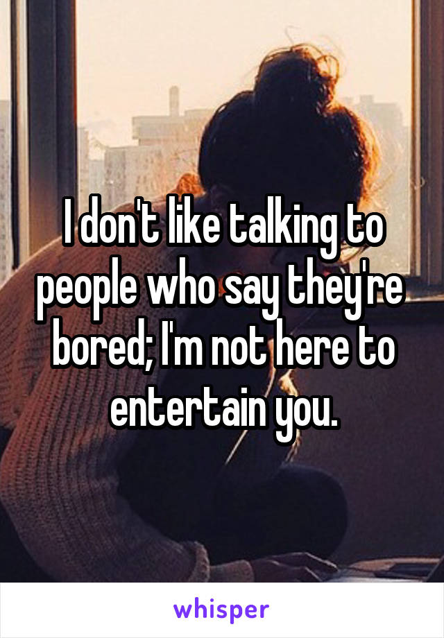 I don't like talking to people who say they're 
bored; I'm not here to
entertain you.