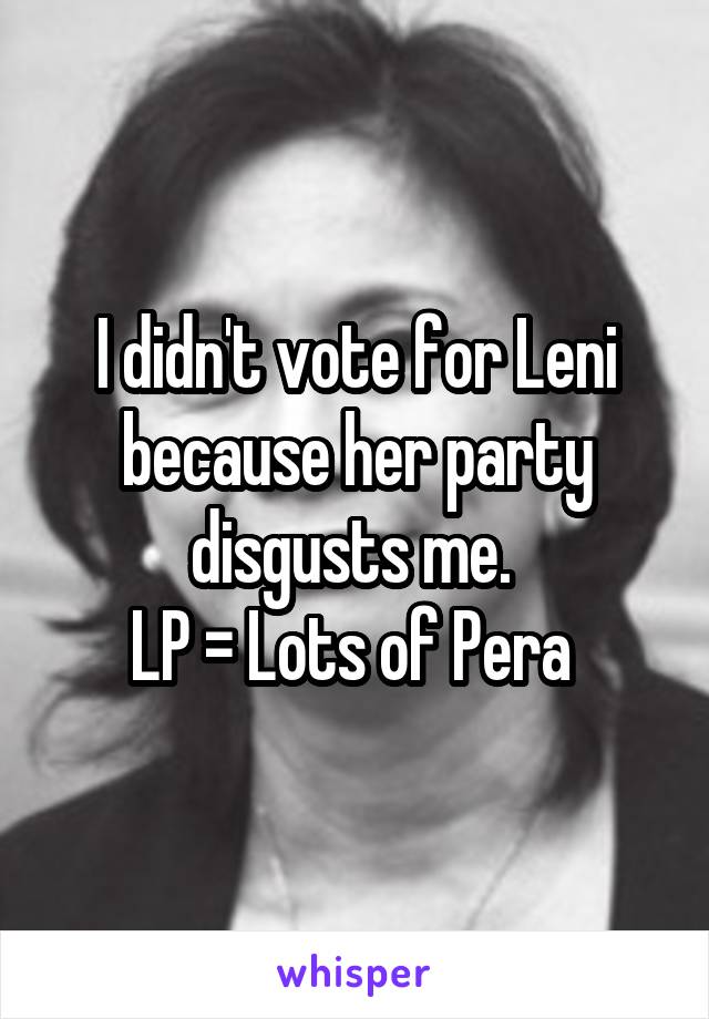 I didn't vote for Leni because her party disgusts me. 
LP = Lots of Pera 