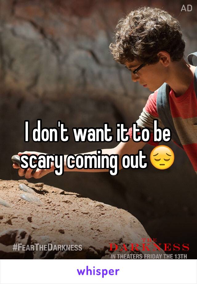 I don't want it to be scary coming out😔