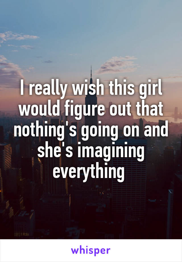 I really wish this girl would figure out that nothing's going on and she's imagining everything 