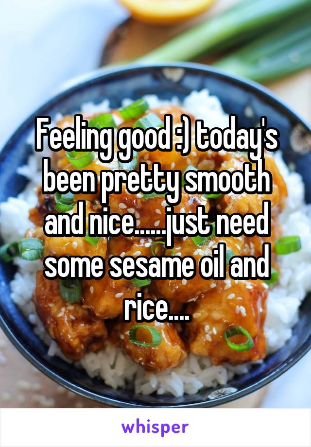 Feeling good :) today's been pretty smooth and nice......just need some sesame oil and rice....