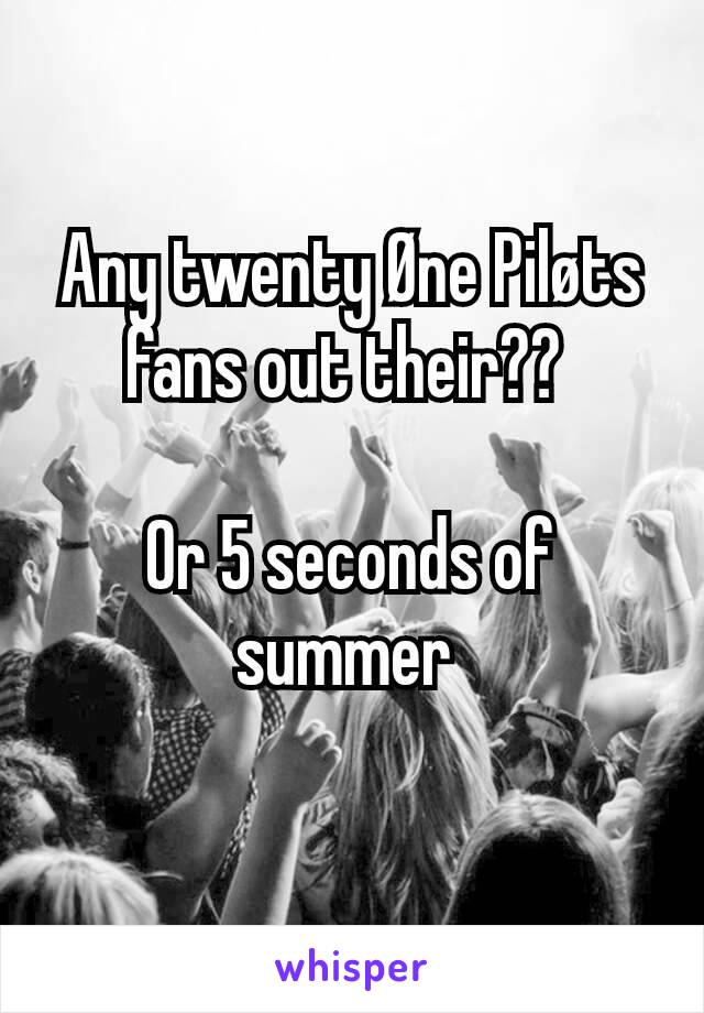 Any twenty Øne Piløts fans out their?? 

Or 5 seconds of summer 