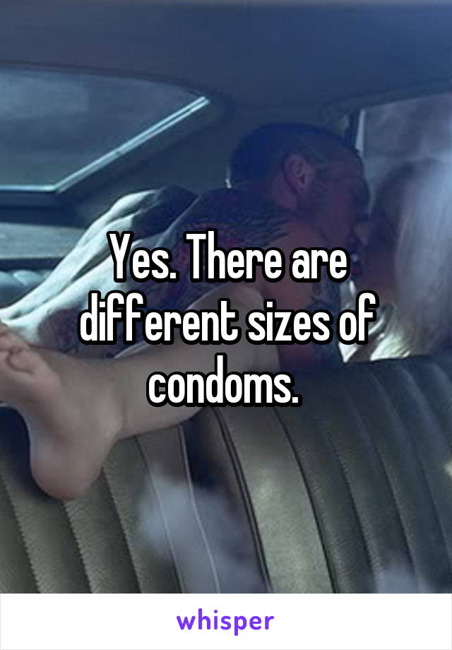 Yes. There are different sizes of condoms. 