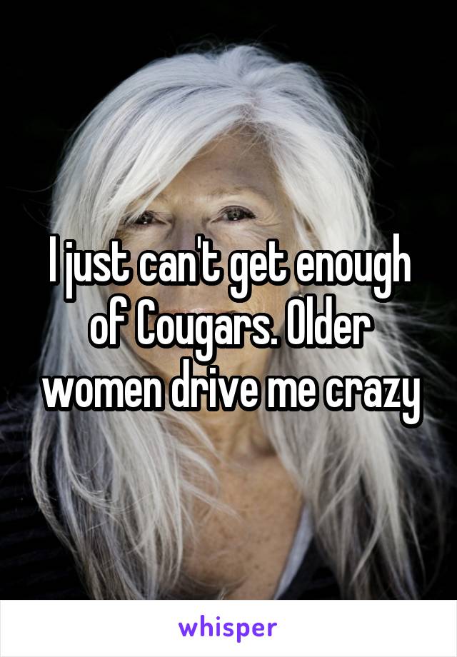 I just can't get enough of Cougars. Older women drive me crazy