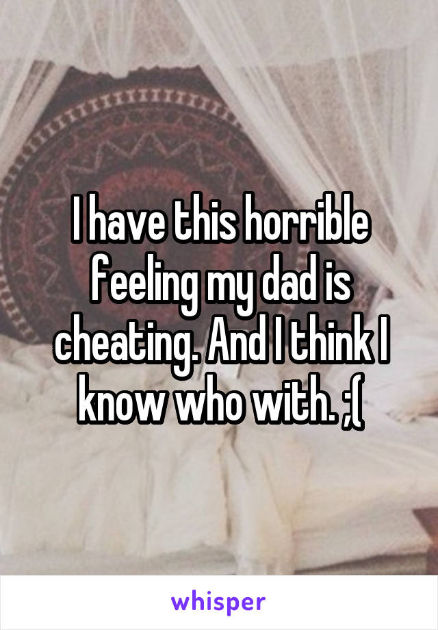 I have this horrible feeling my dad is cheating. And I think I know who with. ;(