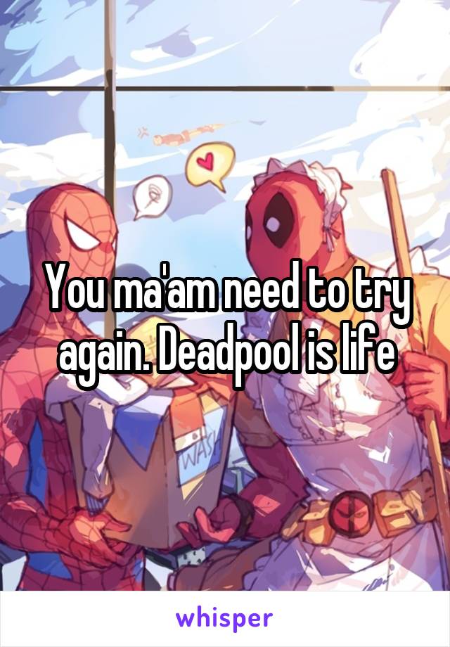 You ma'am need to try again. Deadpool is life