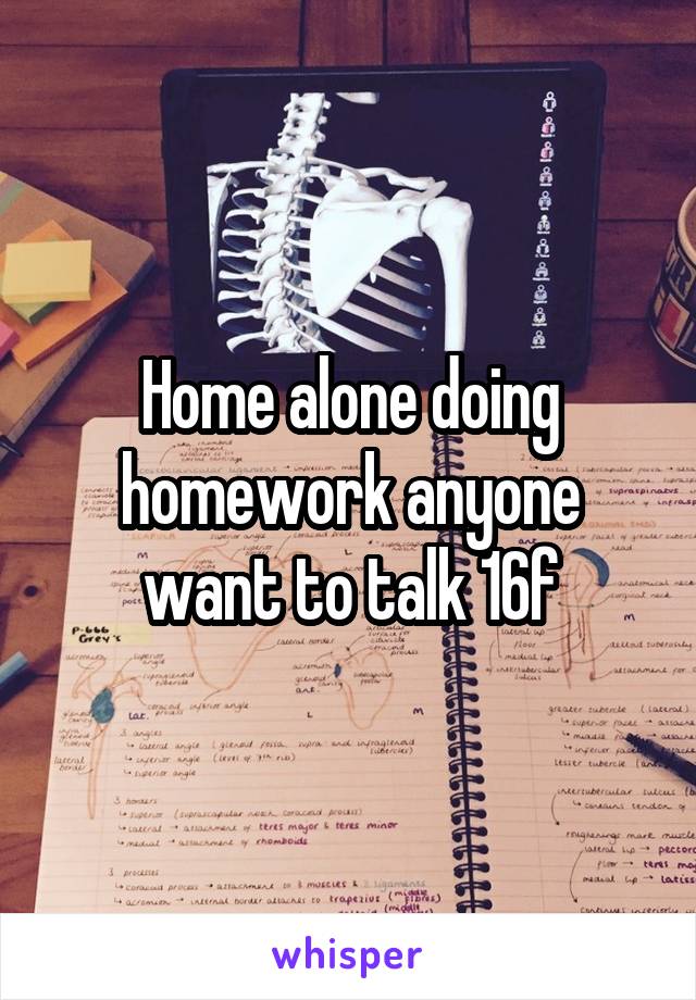 Home alone doing homework anyone want to talk 16f