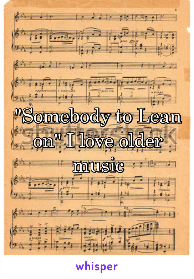 "Somebody to Lean on" I love older music