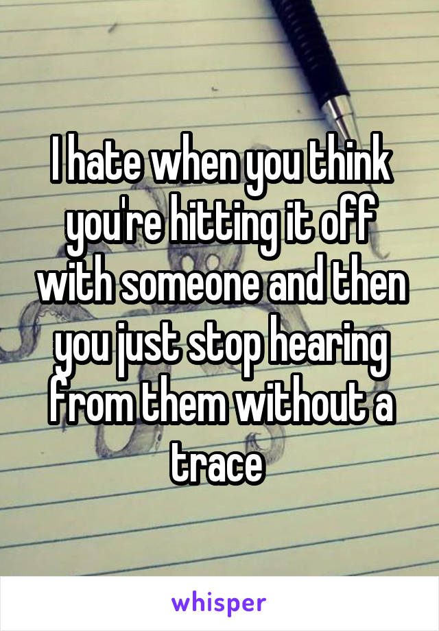 I hate when you think you're hitting it off with someone and then you just stop hearing from them without a trace 