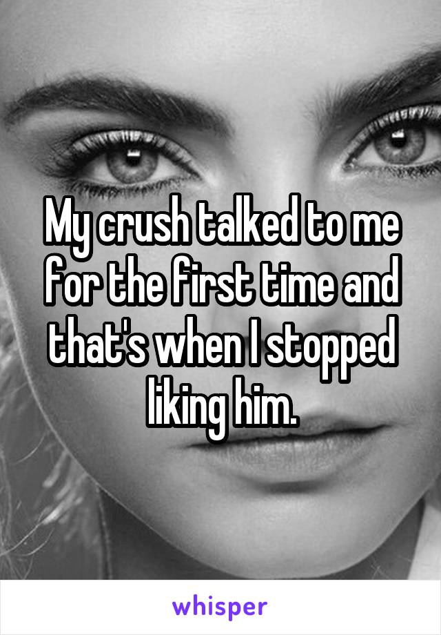 My crush talked to me for the first time and that's when I stopped liking him.