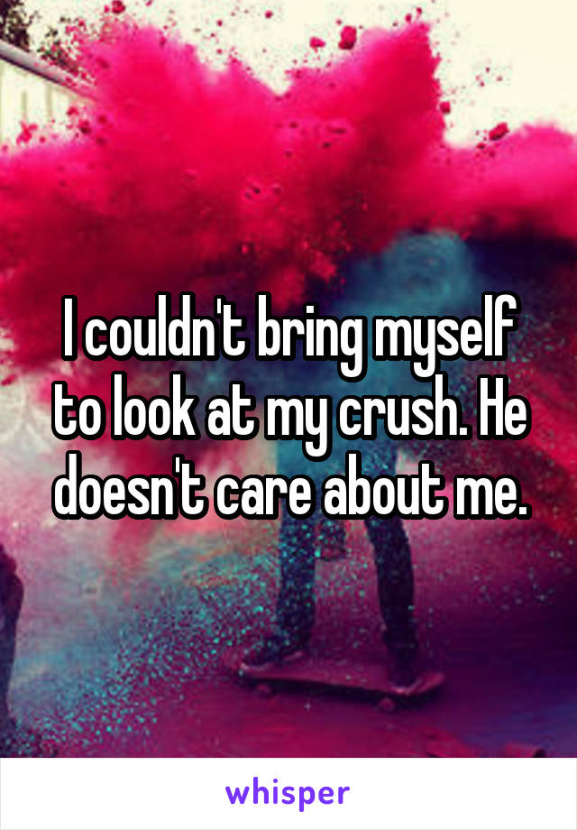 I couldn't bring myself to look at my crush. He doesn't care about me.