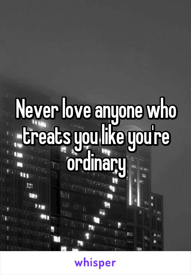 Never love anyone who treats you like you're ordinary