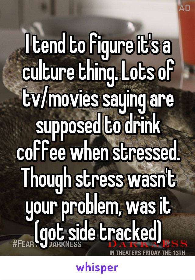 I tend to figure it's a culture thing. Lots of tv/movies saying are supposed to drink coffee when stressed.
Though stress wasn't your problem, was it (got side tracked)