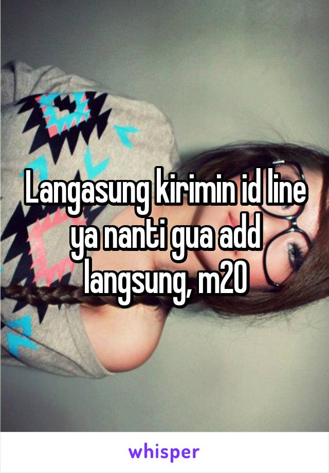 Langasung kirimin id line ya nanti gua add langsung, m20