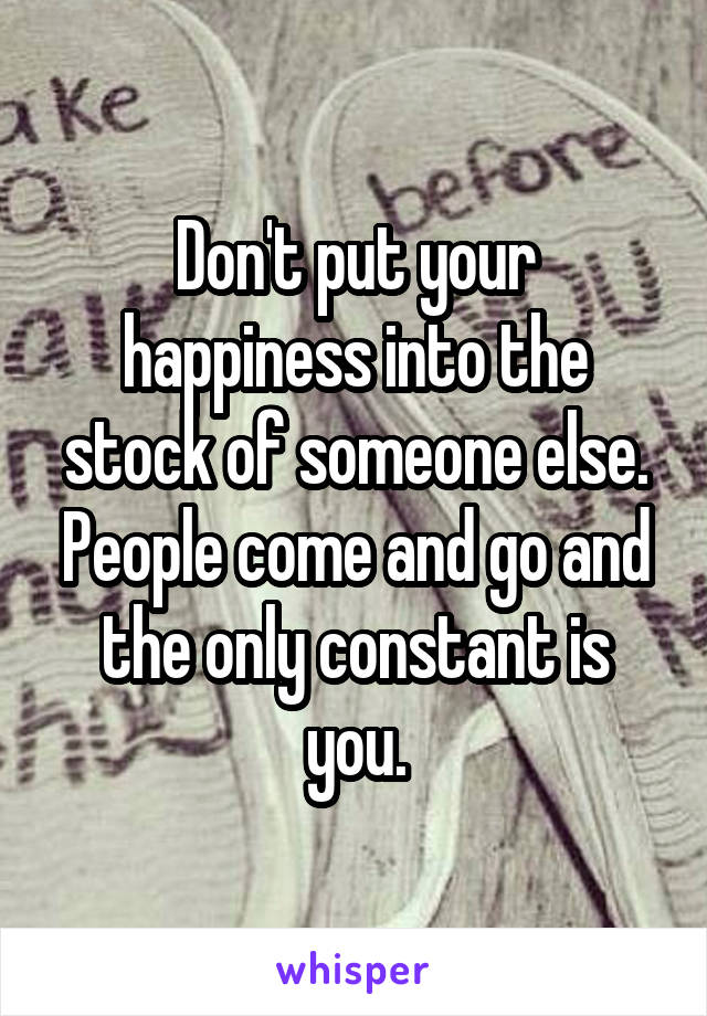 Don't put your happiness into the stock of someone else. People come and go and the only constant is you.