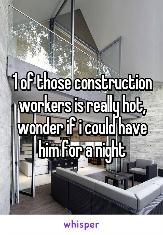 1 of those construction workers is really hot, wonder if i could have him for a night