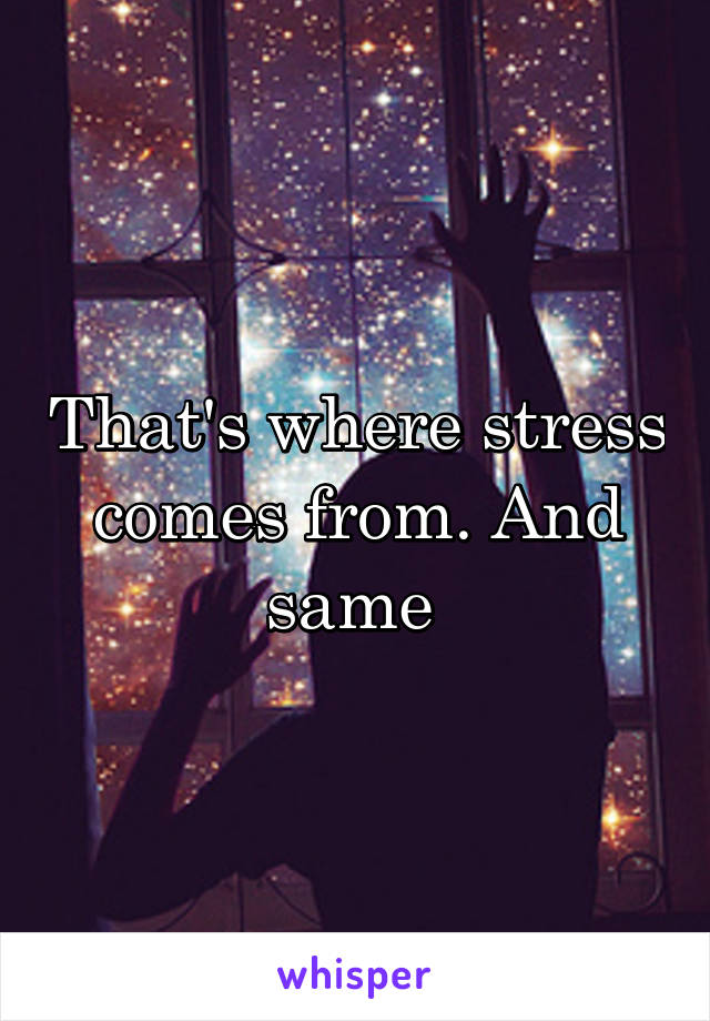 That's where stress comes from. And same 