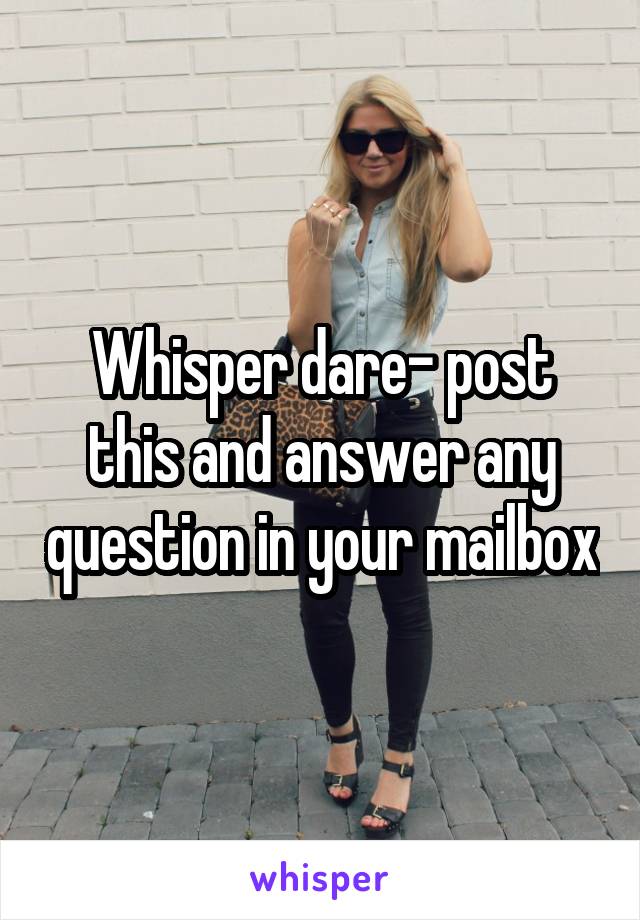 Whisper dare- post this and answer any question in your mailbox