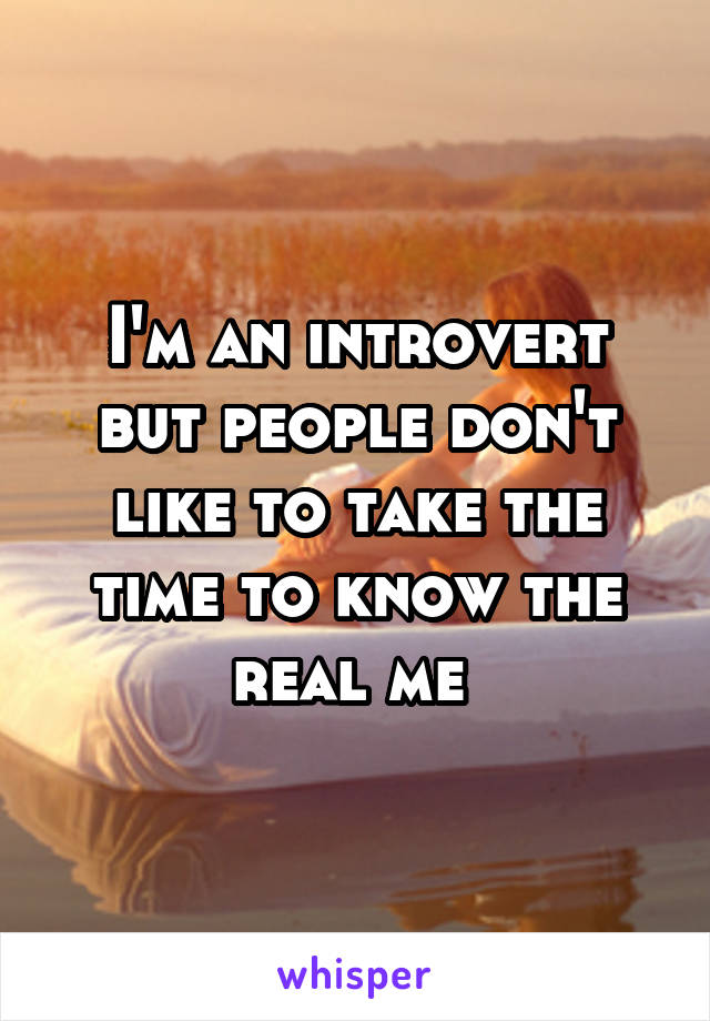 I'm an introvert but people don't like to take the time to know the real me 