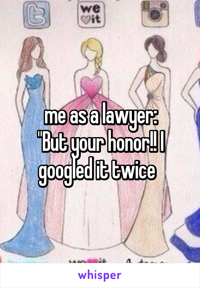 me as a lawyer:
"But your honor!! I googled it twice  